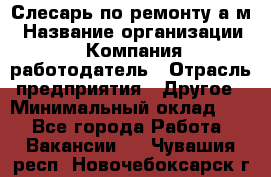 Слесарь по ремонту а/м › Название организации ­ Компания-работодатель › Отрасль предприятия ­ Другое › Минимальный оклад ­ 1 - Все города Работа » Вакансии   . Чувашия респ.,Новочебоксарск г.